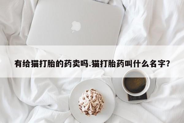 流产药有给猫打胎的药卖吗.猫打胎药叫什么名字？