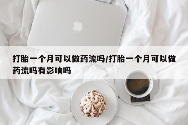 流产药打胎一个月可以做药流吗/打胎一个月可以做药流吗有影响吗