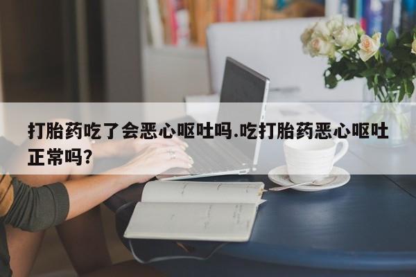 流产药打胎药吃了会恶心呕吐吗.吃打胎药恶心呕吐正常吗?